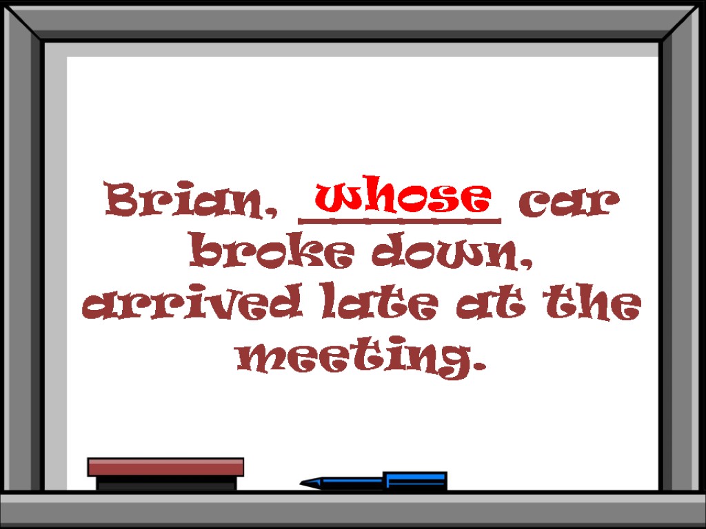 Brian, ______ car broke down, arrived late at the meeting. whose